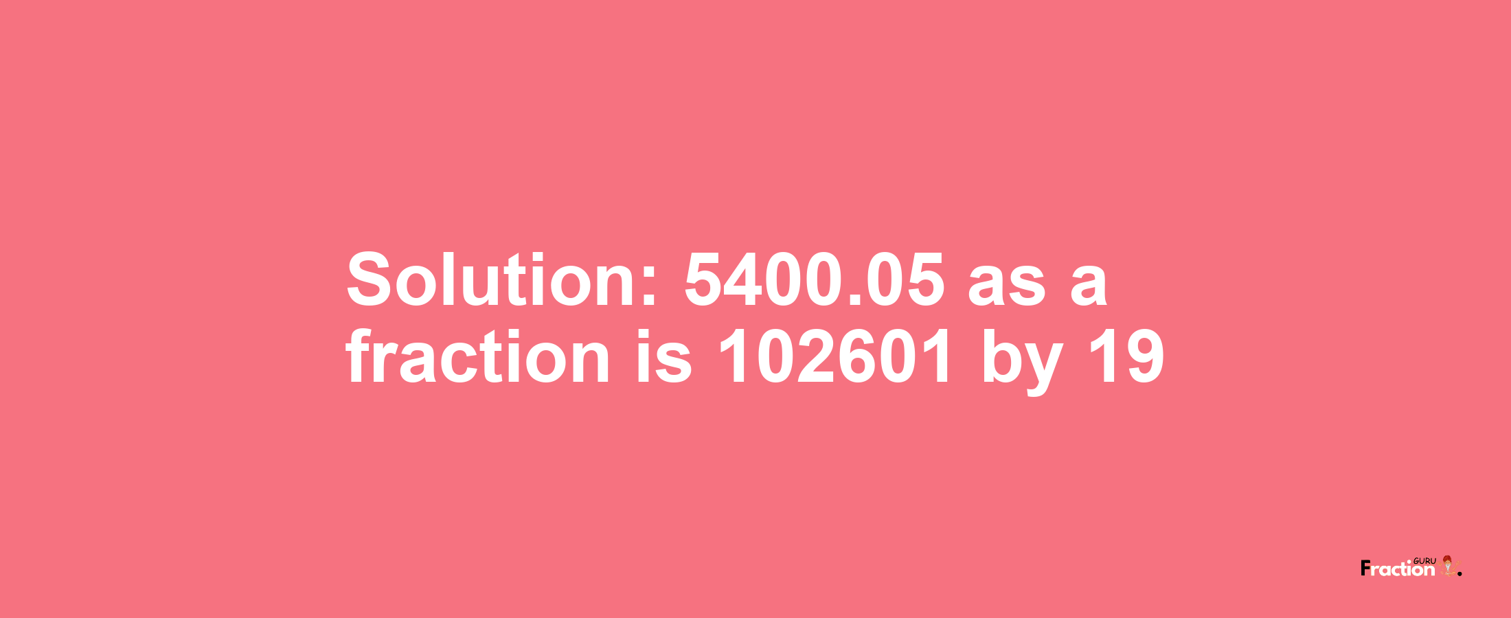 Solution:5400.05 as a fraction is 102601/19